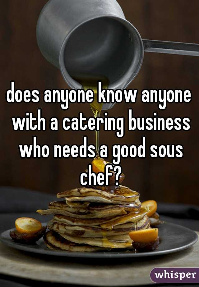 does anyone know anyone with a catering business who needs a good sous chef?