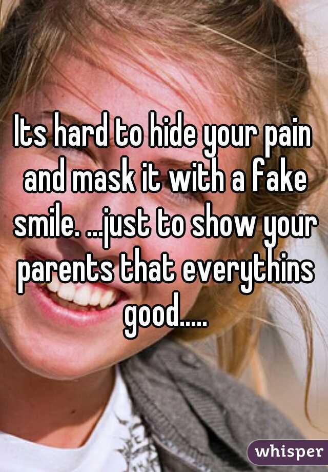 Its hard to hide your pain and mask it with a fake smile. ...just to show your parents that everythins good.....