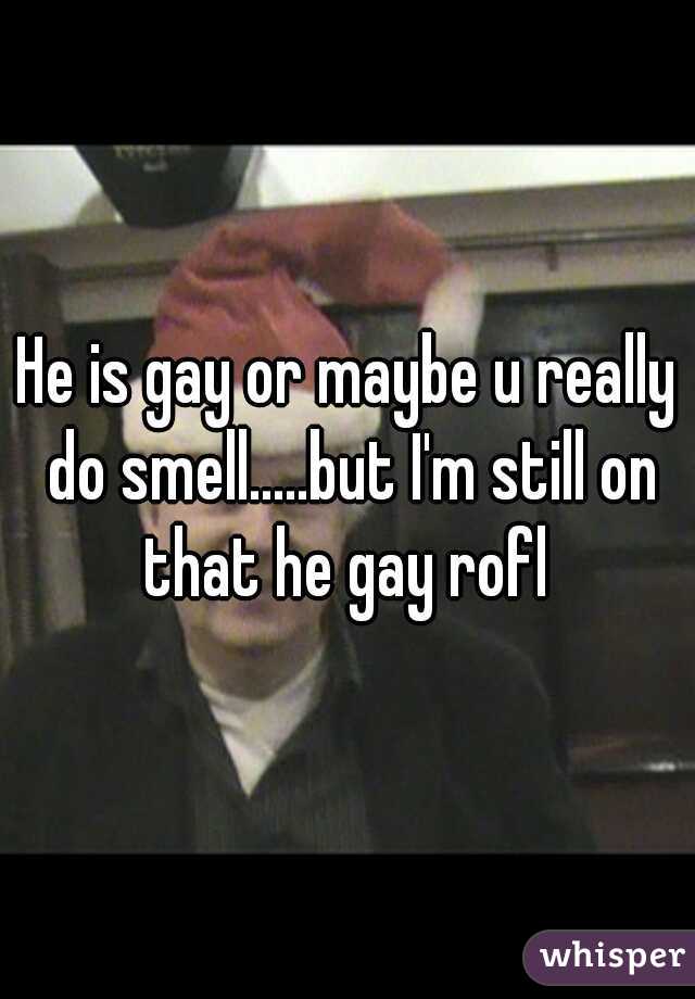 He is gay or maybe u really do smell.....but I'm still on that he gay rofl 