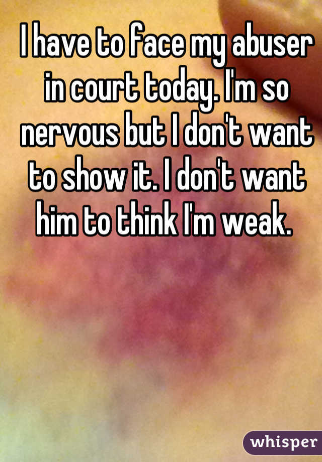I have to face my abuser in court today. I'm so nervous but I don't want to show it. I don't want him to think I'm weak. 