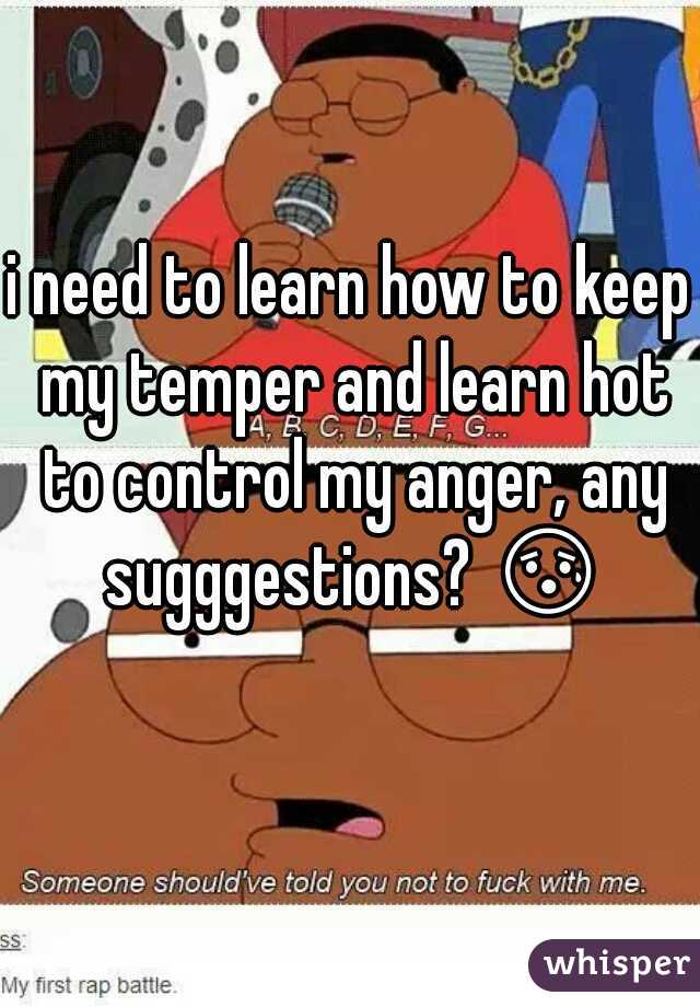 i need to learn how to keep my temper and learn hot to control my anger, any sugggestions? 😰 