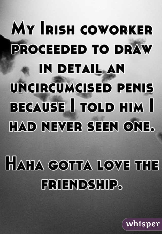 My Irish coworker proceeded to draw in detail an uncircumcised penis because I told him I had never seen one. 

Haha gotta love the friendship.