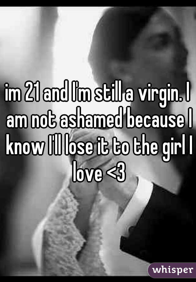 im 21 and I'm still a virgin. I am not ashamed because I know I'll lose it to the girl I love <3