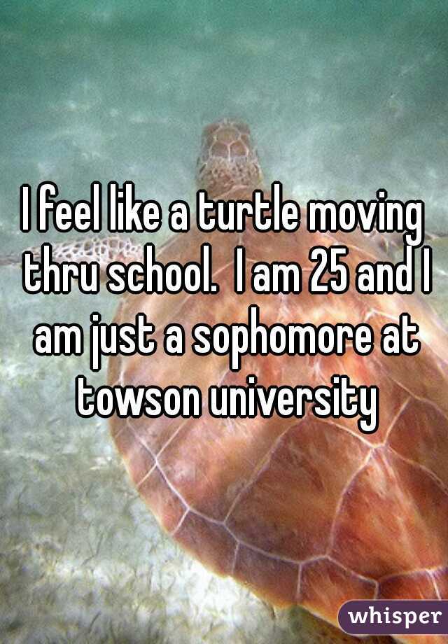 I feel like a turtle moving thru school.  I am 25 and I am just a sophomore at towson university