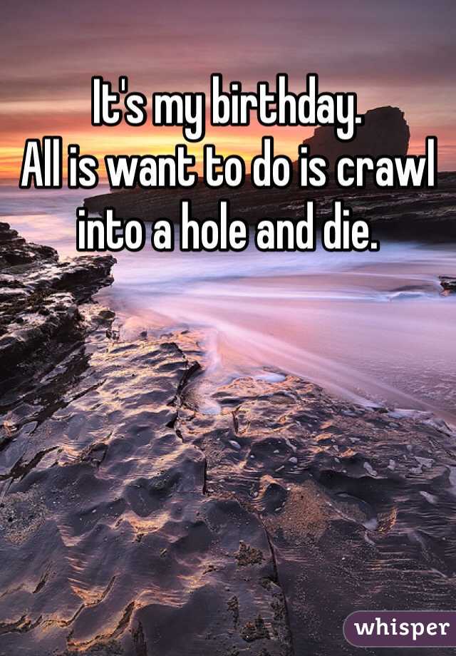 It's my birthday.
All is want to do is crawl into a hole and die.