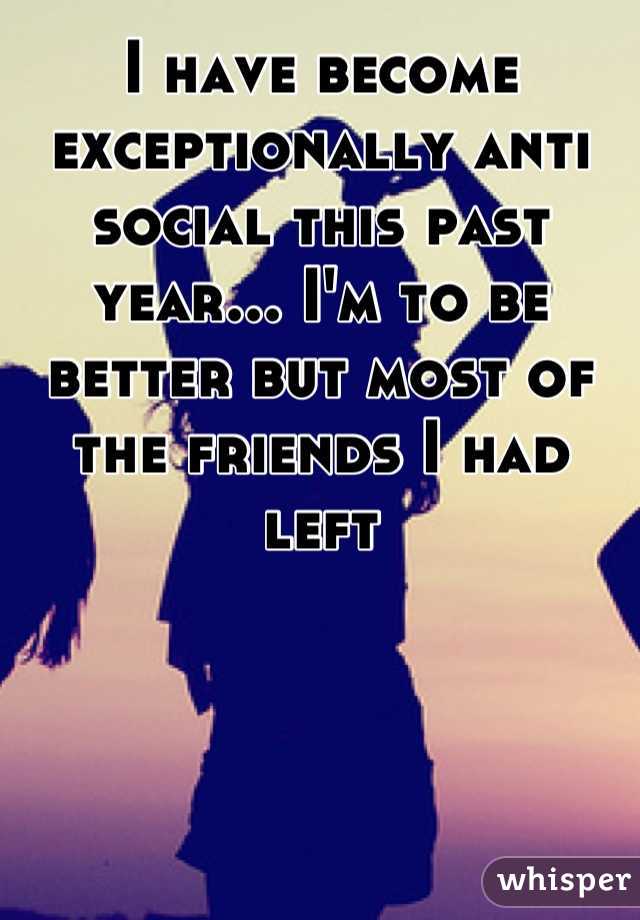 I have become exceptionally anti social this past year... I'm to be better but most of the friends I had left