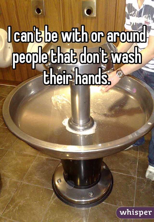 I can't be with or around people that don't wash their hands.
