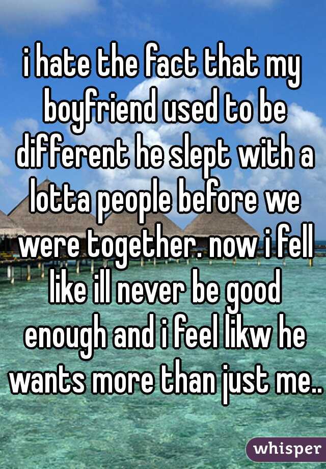 i hate the fact that my boyfriend used to be different he slept with a lotta people before we were together. now i fell like ill never be good enough and i feel likw he wants more than just me.. 