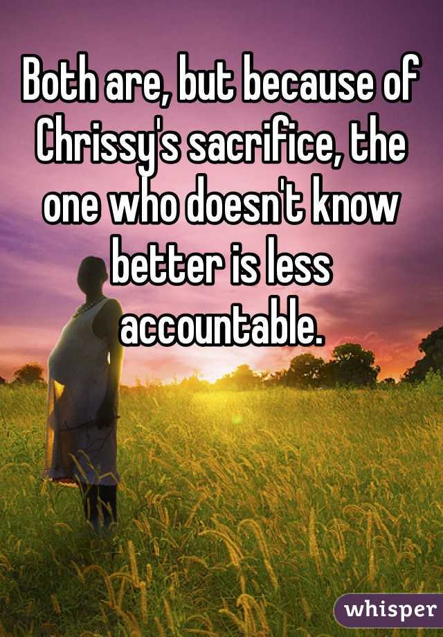 Both are, but because of Chrissy's sacrifice, the one who doesn't know better is less accountable.