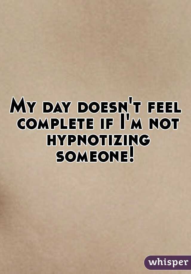 My day doesn't feel complete if I'm not hypnotizing someone! 