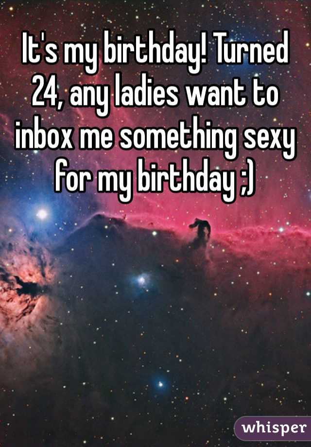 It's my birthday! Turned 24, any ladies want to inbox me something sexy for my birthday ;) 