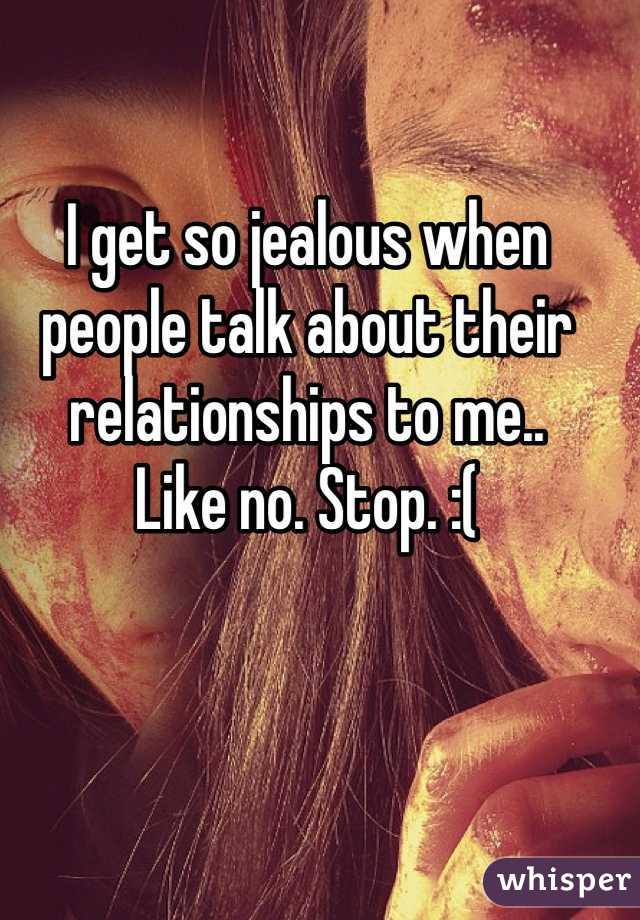 I get so jealous when people talk about their relationships to me.. 
Like no. Stop. :( 