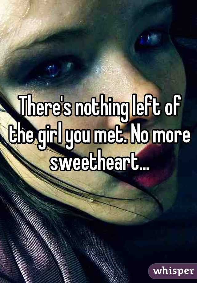 There's nothing left of the girl you met. No more sweetheart...