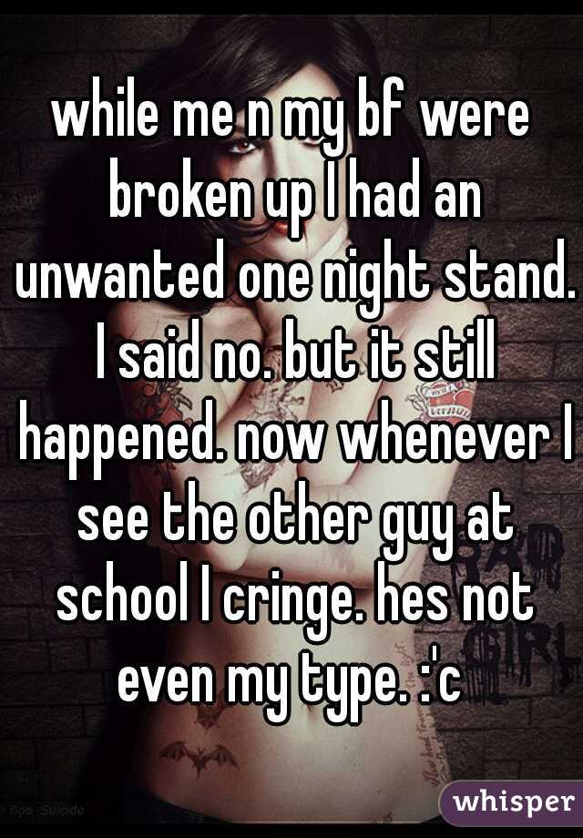 while me n my bf were broken up I had an unwanted one night stand. I said no. but it still happened. now whenever I see the other guy at school I cringe. hes not even my type. :'c 