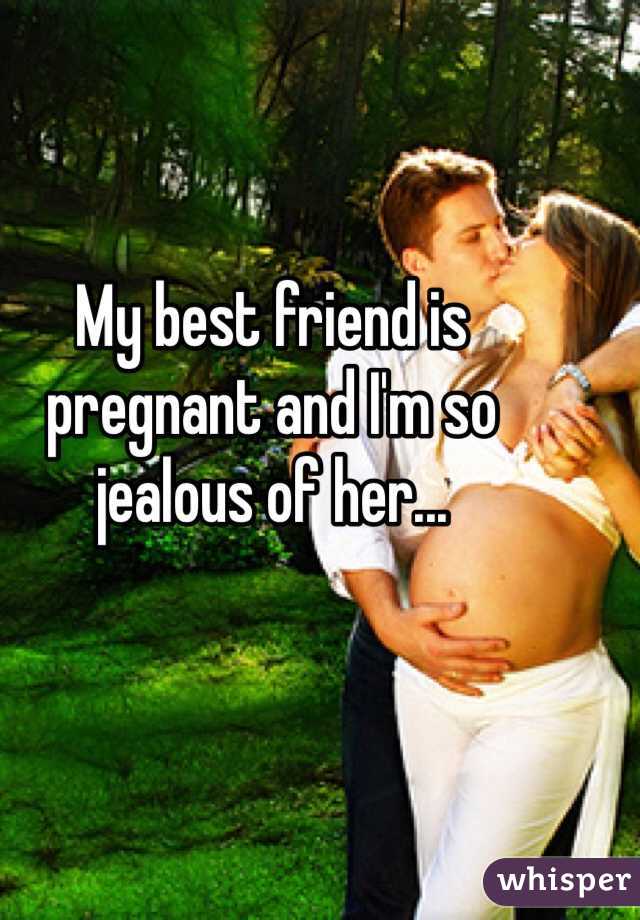 My best friend is pregnant and I'm so jealous of her...