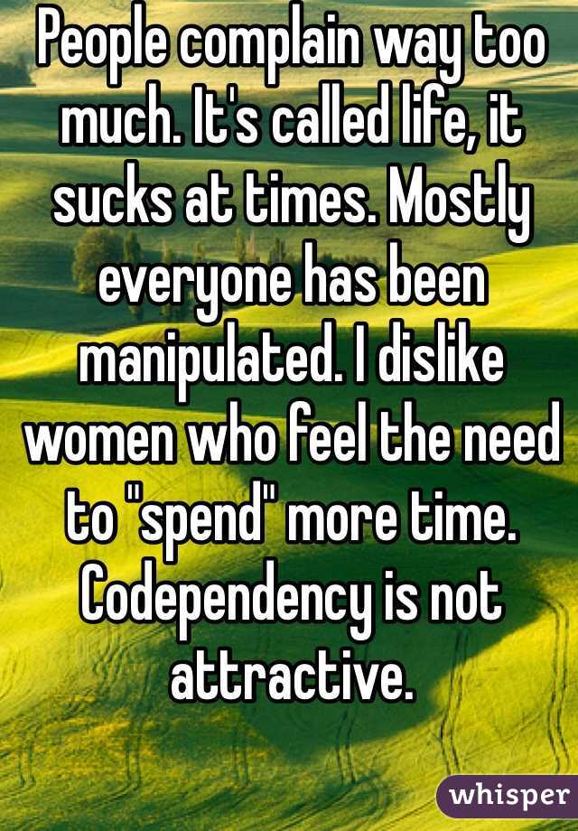 People complain way too much. It's called life, it sucks at times. Mostly everyone has been manipulated. I dislike women who feel the need to "spend" more time. Codependency is not attractive.