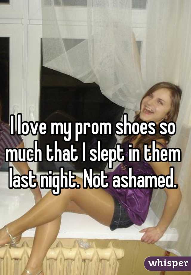 I love my prom shoes so much that I slept in them last night. Not ashamed.