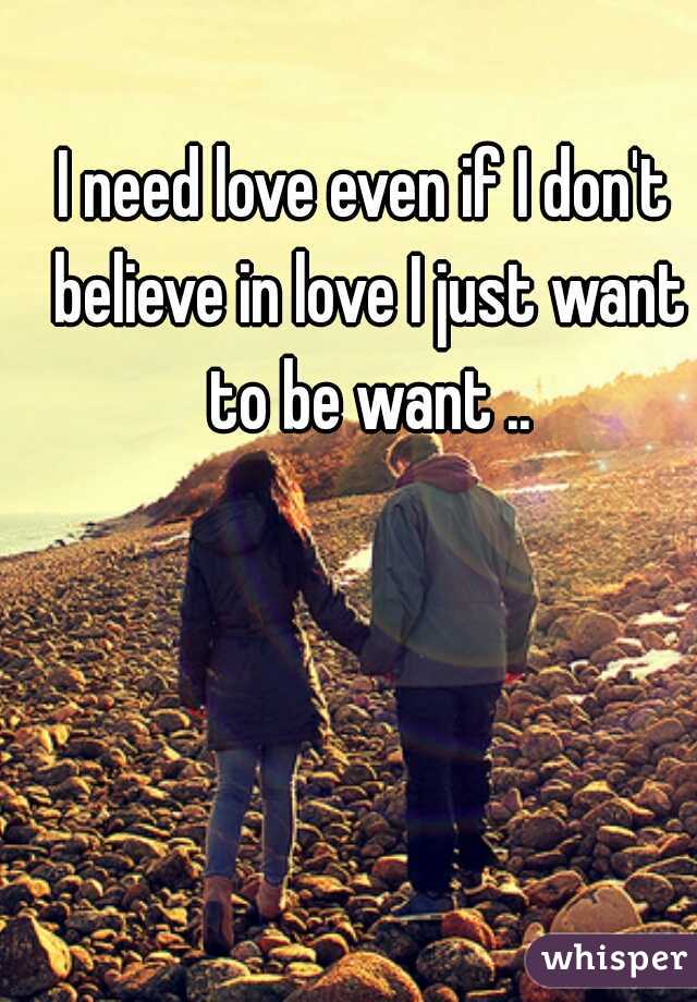 I need love even if I don't believe in love I just want to be want ..