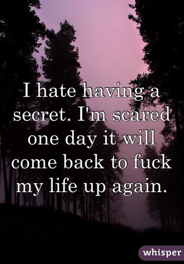 I hate having a secret. I'm scared one day it will come back to fuck my life up again. 