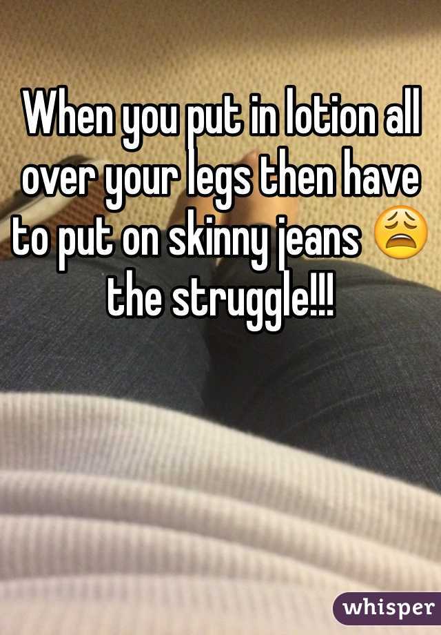 When you put in lotion all over your legs then have to put on skinny jeans 😩 the struggle!!!