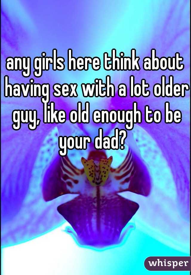 any girls here think about having sex with a lot older guy, like old enough to be your dad?  