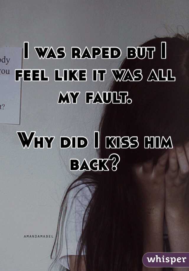 I was raped but I feel like it was all my fault. 

Why did I kiss him back? 