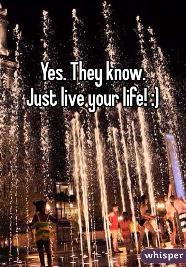 Yes. They know. 
Just live your life! :)