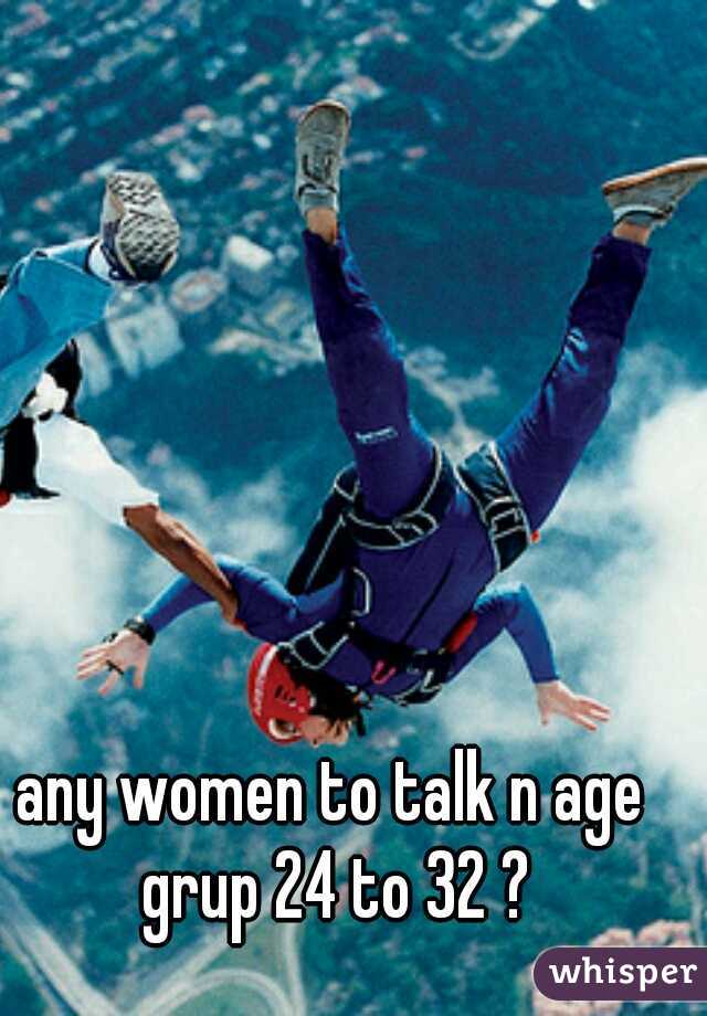 any women to talk n age grup 24 to 32 ?