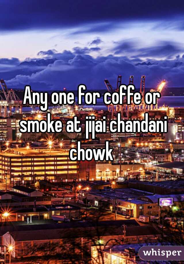 Any one for coffe or smoke at jijai chandani chowk 