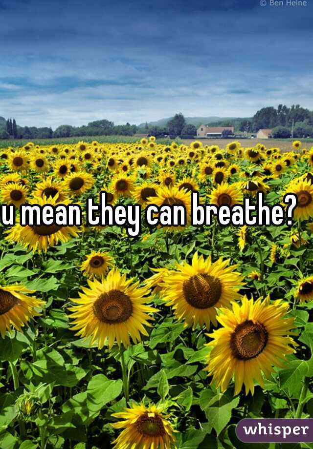 u mean they can breathe?  