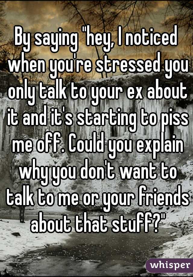 By saying "hey, I noticed when you're stressed you only talk to your ex about it and it's starting to piss me off. Could you explain why you don't want to talk to me or your friends about that stuff?"