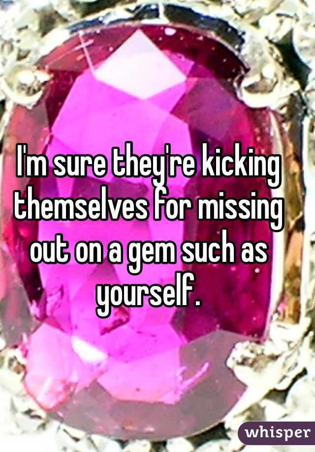 I'm sure they're kicking themselves for missing out on a gem such as yourself. 