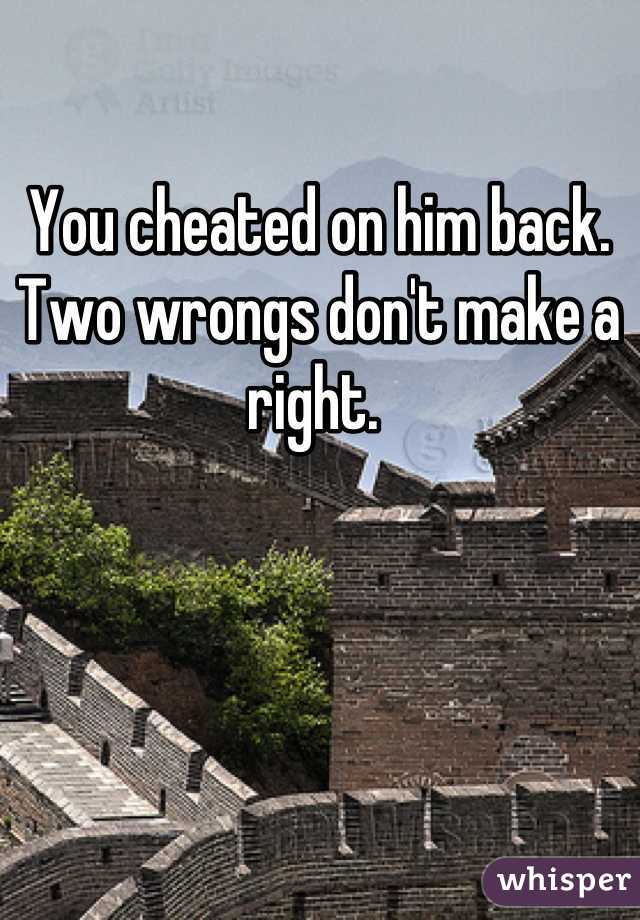 You cheated on him back. Two wrongs don't make a right. 