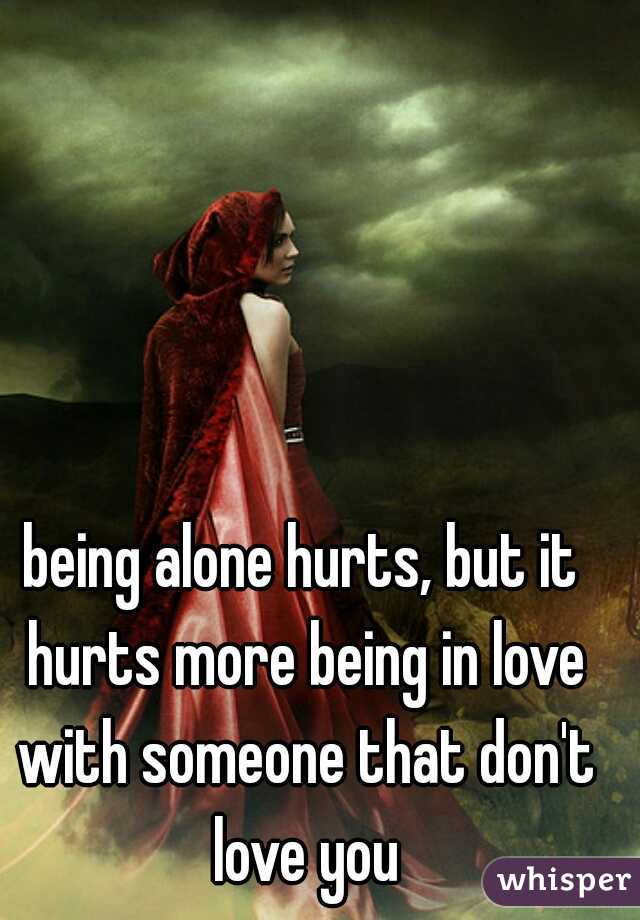 being alone hurts, but it hurts more being in love with someone that don't love you