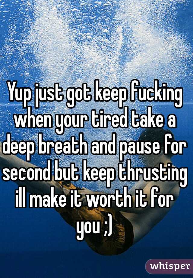 Yup just got keep fucking when your tired take a deep breath and pause for second but keep thrusting ill make it worth it for you ;) 