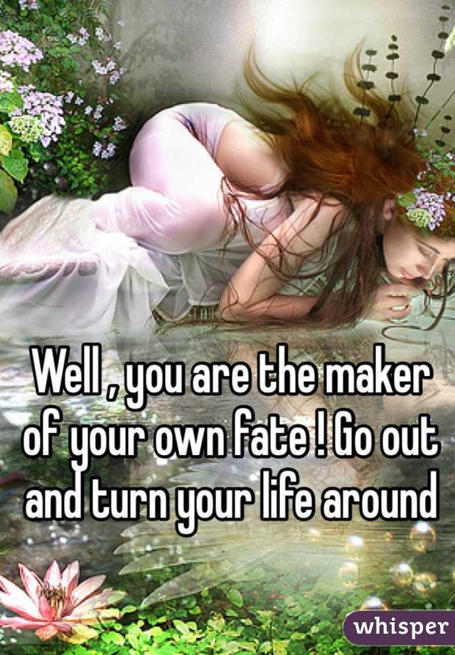 Well , you are the maker of your own fate ! Go out and turn your life around 
