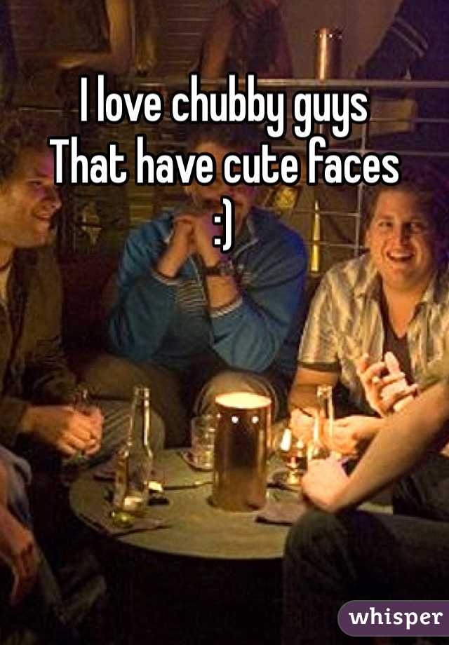 I love chubby guys 
That have cute faces 
:)