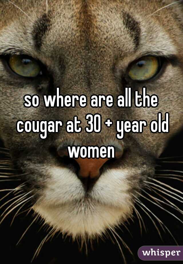 so where are all the cougar at 30 + year old women 