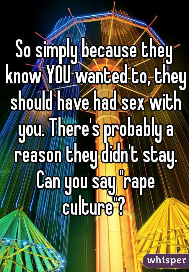 So simply because they know YOU wanted to, they should have had sex with you. There's probably a reason they didn't stay. Can you say "rape culture"? 