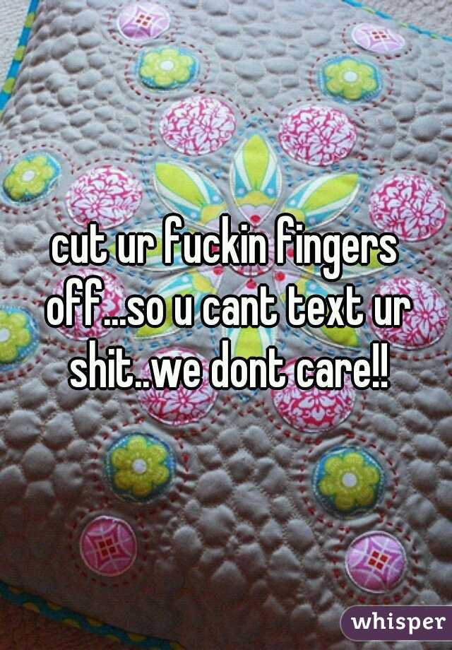 cut ur fuckin fingers off...so u cant text ur shit..we dont care!!