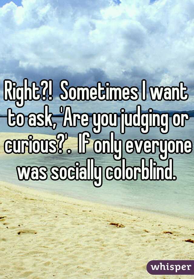 Right?!  Sometimes I want to ask, 'Are you judging or curious?'.  If only everyone was socially colorblind. 
