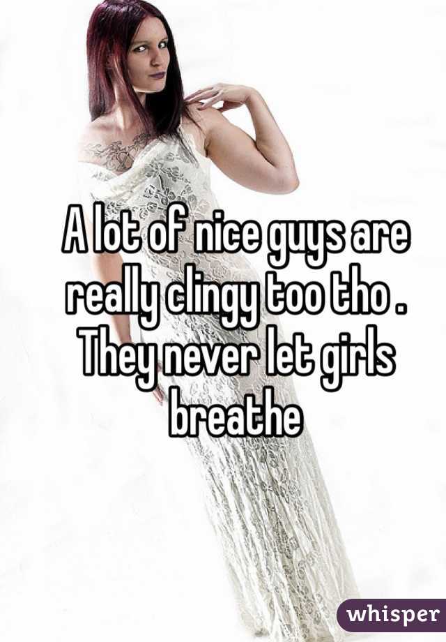 A lot of nice guys are really clingy too tho .  They never let girls breathe 
