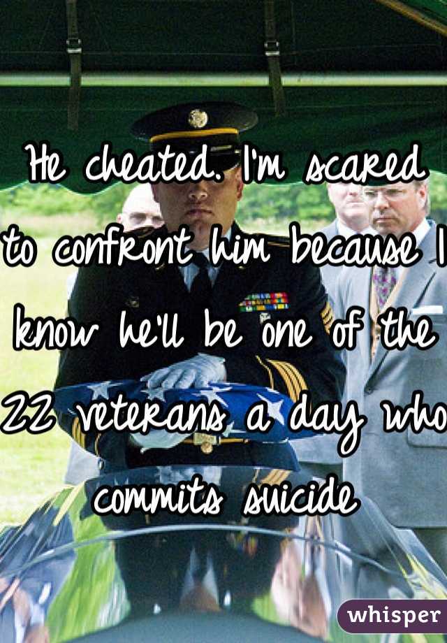 
He cheated. I'm scared to confront him because I know he'll be one of the 22 veterans a day who commits suicide