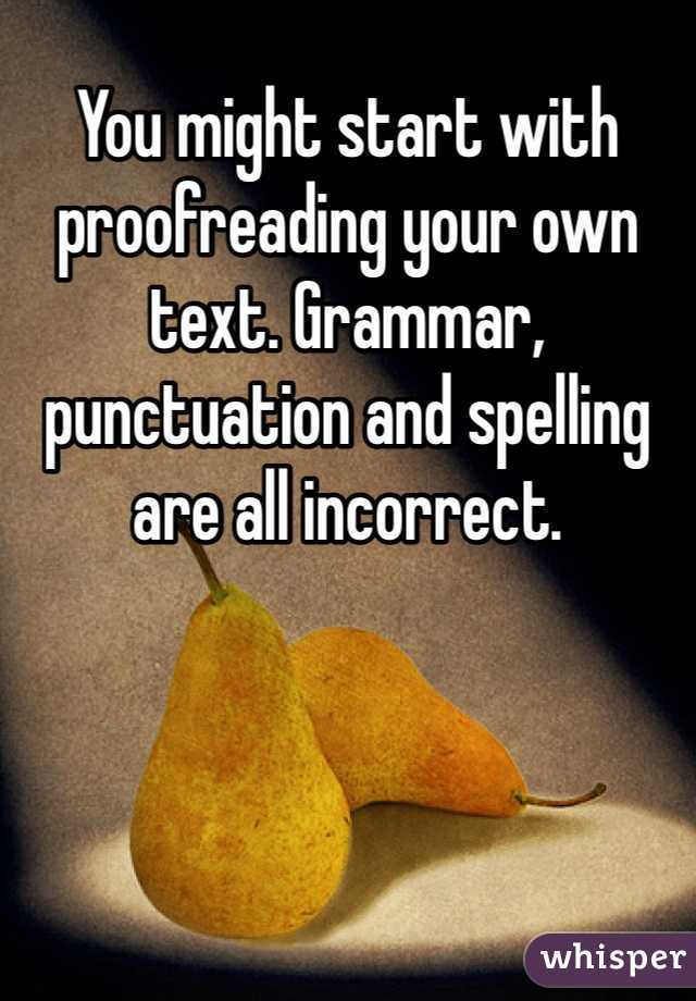 You might start with proofreading your own text. Grammar, punctuation and spelling are all incorrect. 
