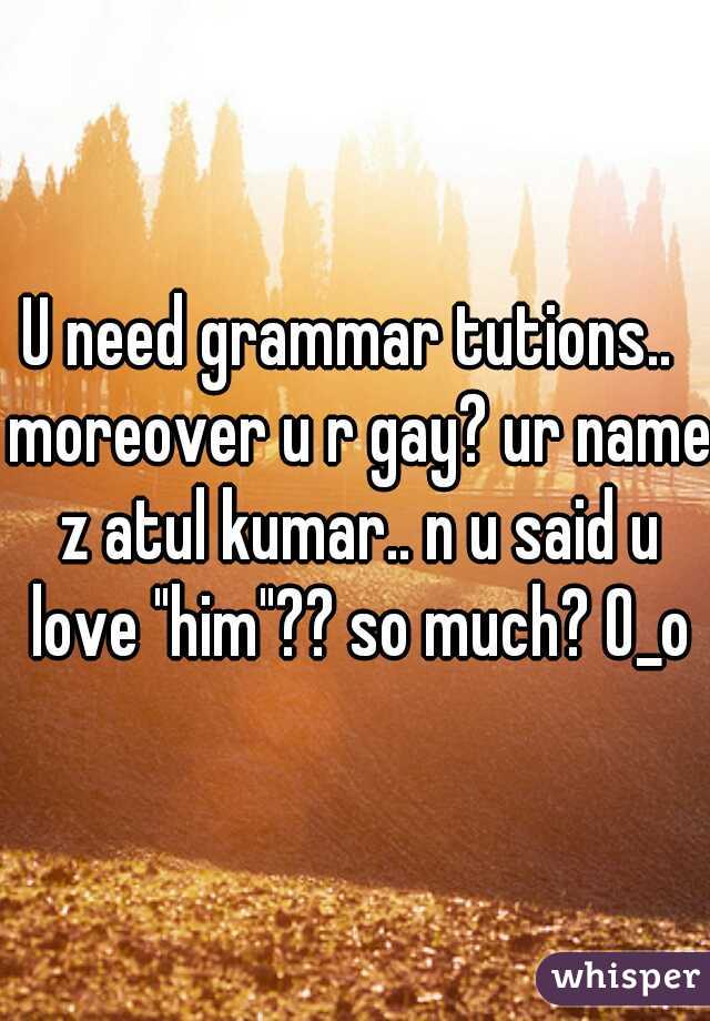 U need grammar tutions..  moreover u r gay? ur name z atul kumar.. n u said u love "him"?? so much? O_o