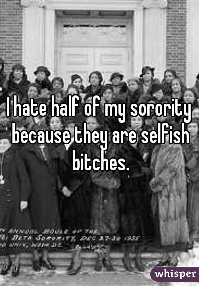 I hate half of my sorority because they are selfish bitches.