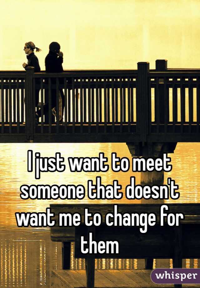 I just want to meet someone that doesn't want me to change for them