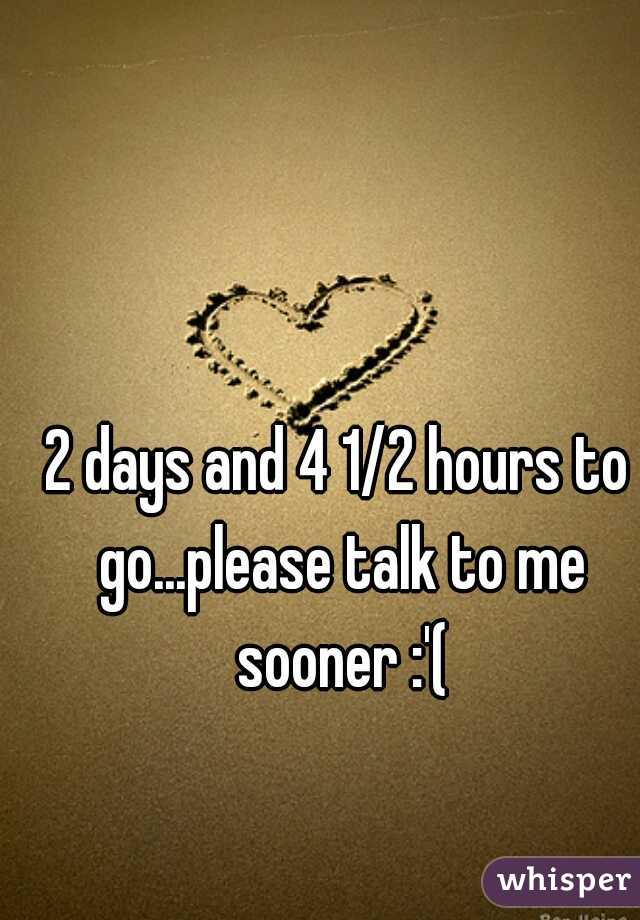 2 days and 4 1/2 hours to go...please talk to me sooner :'(