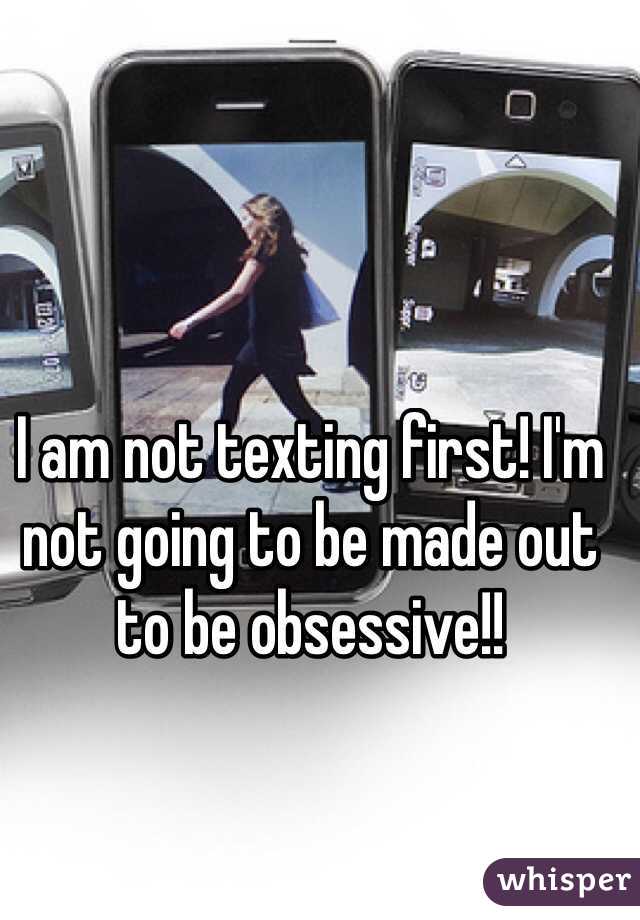 I am not texting first! I'm not going to be made out to be obsessive!!