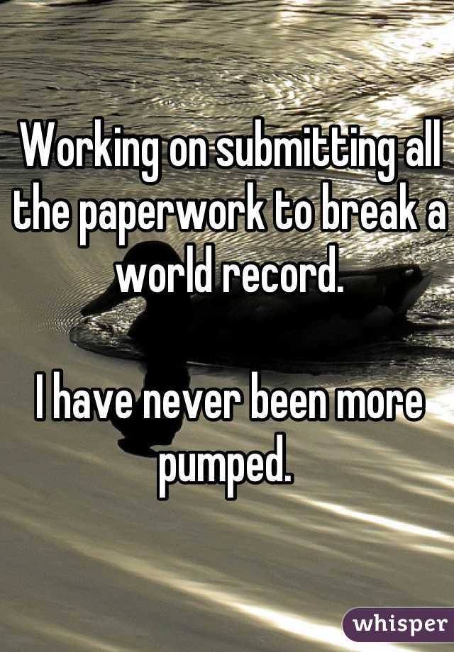 Working on submitting all the paperwork to break a world record. 

I have never been more pumped. 